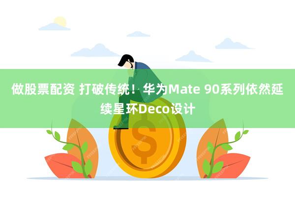 做股票配资 打破传统！华为Mate 90系列依然延续星环Deco设计