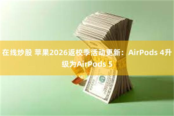 在线炒股 苹果2026返校季活动更新：AirPods 4升级为AirPods 5