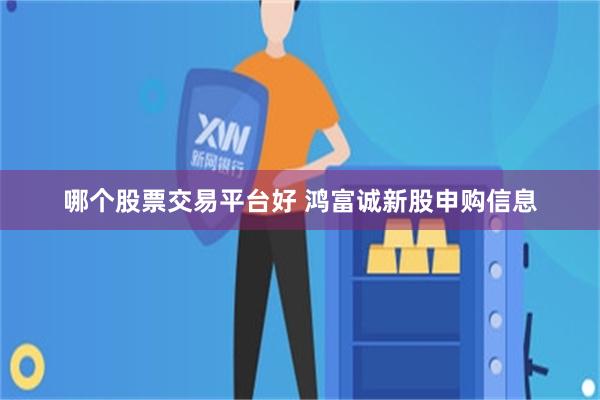 哪个股票交易平台好 鸿富诚新股申购信息