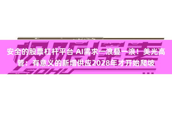 安全的股票杠杆平台 AI需求一浪叠一浪！美光高管：有意义的新增供应2028年才开始爬坡