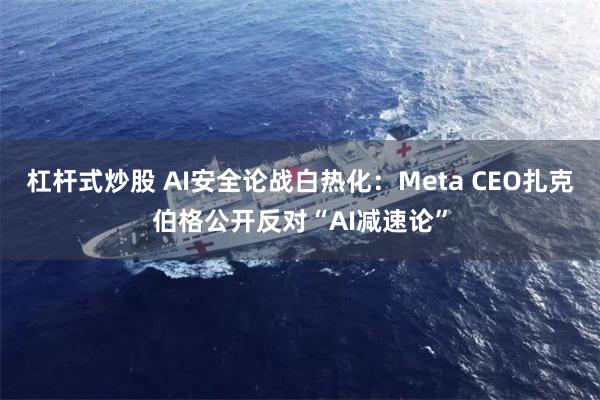 杠杆式炒股 AI安全论战白热化：Meta CEO扎克伯格公开反对“AI减速论”