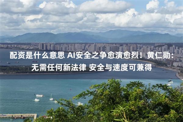 配资是什么意思 AI安全之争愈演愈烈！黄仁勋：无需任何新法律 安全与速度可兼得