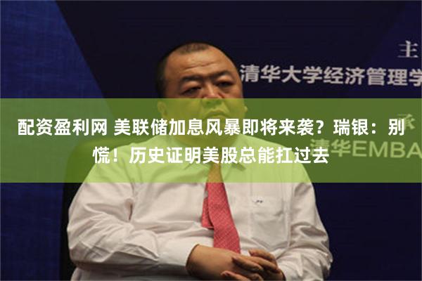 配资盈利网 美联储加息风暴即将来袭？瑞银：别慌！历史证明美股总能扛过去