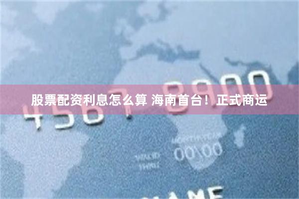 股票配资利息怎么算 海南首台！正式商运
