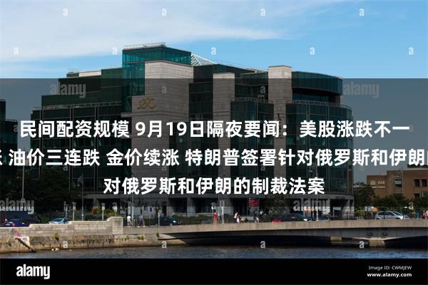 民间配资规模 9月19日隔夜要闻：美股涨跌不一芯片股大涨 油价三连跌 金价续涨 特朗普签署针对俄罗斯和伊朗的制裁法案