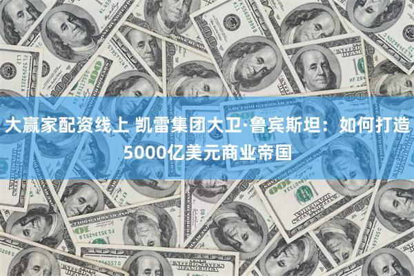 大赢家配资线上 凯雷集团大卫·鲁宾斯坦：如何打造5000亿美元商业帝国