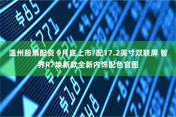 温州股票配资 9月底上市/配17.2英寸双联屏 智界R7焕新款全新内饰配色官图