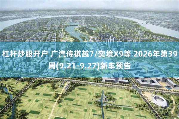 杠杆炒股开户 广汽传祺越7/奕境X9等 2026年第39周(9.21-9.27)新车预告