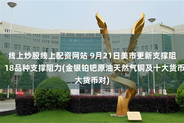 线上炒股线上配资网站 9月21日美市更新支撑阻力：18品种支撑阻力(金银铂钯原油天然气铜及十大货币对)