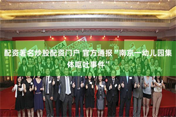 配资著名炒股配资门户 官方通报“南京一幼儿园集体呕吐事件”