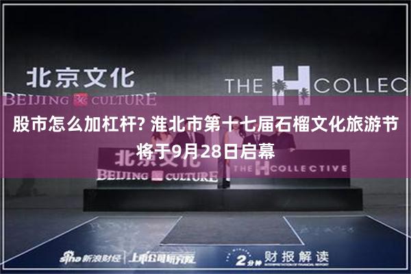股市怎么加杠杆? 淮北市第十七届石榴文化旅游节将于9月28日启幕