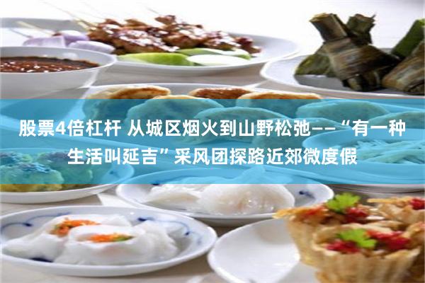 股票4倍杠杆 从城区烟火到山野松弛——“有一种生活叫延吉”采风团探路近郊微度假