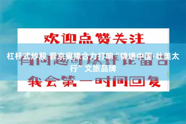 杠杆式炒股 晋京冀豫合力打响“锦绣中国·壮美太行”文旅品牌