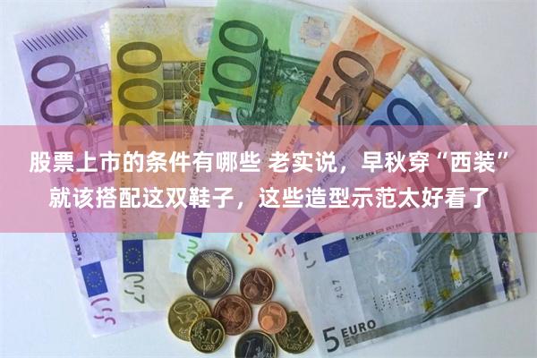 股票上市的条件有哪些 老实说，早秋穿“西装”就该搭配这双鞋子，这些造型示范太好看了