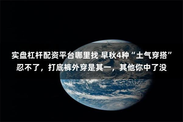 实盘杠杆配资平台哪里找 早秋4种“土气穿搭”忍不了，打底裤外穿是其一，其他你中了没