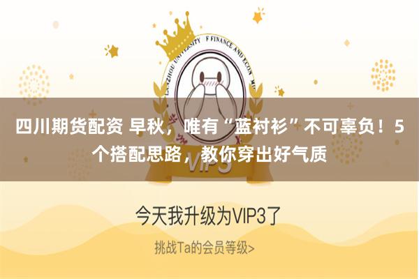 四川期货配资 早秋,唯有“蓝衬衫”不可辜负!5个搭配思路,教你穿出好气质