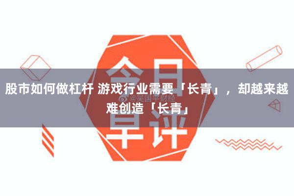 股市如何做杠杆 游戏行业需要「长青」，却越来越难创造「长青」