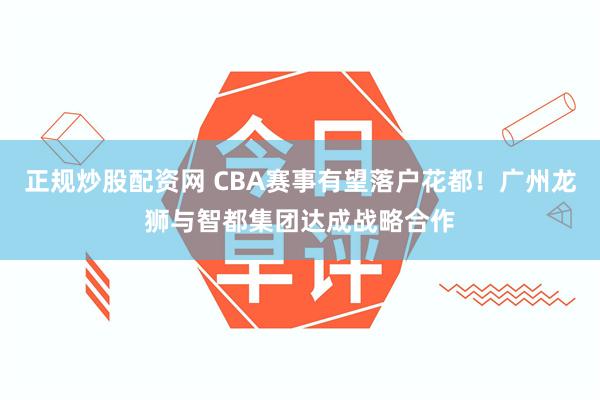 正规炒股配资网 CBA赛事有望落户花都！广州龙狮与智都集团达成战略合作