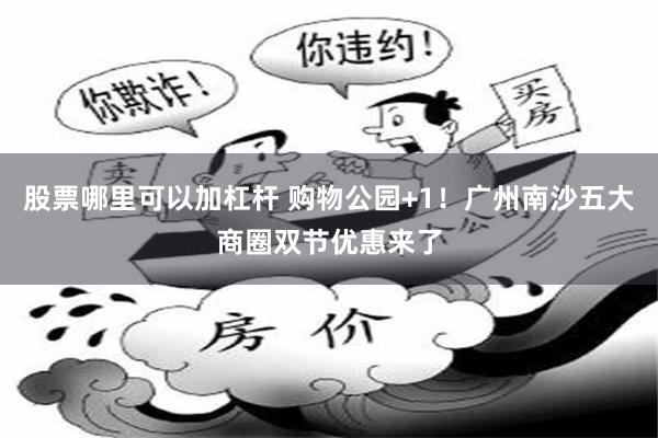 股票哪里可以加杠杆 购物公园+1！广州南沙五大商圈双节优惠来了
