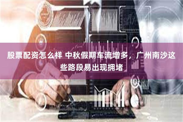 股票配资怎么样 中秋假期车流增多，广州南沙这些路段易出现拥堵
