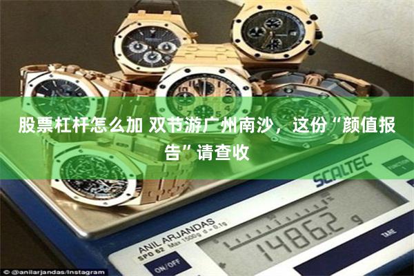 股票杠杆怎么加 双节游广州南沙，这份“颜值报告”请查收