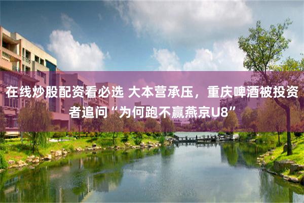 在线炒股配资看必选 大本营承压,重庆啤酒被投资者追问“为何跑不赢燕京U8”
