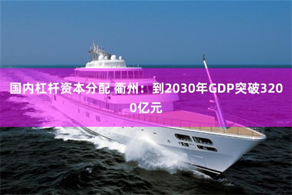国内杠杆资本分配 衢州：到2030年GDP突破3200亿元
