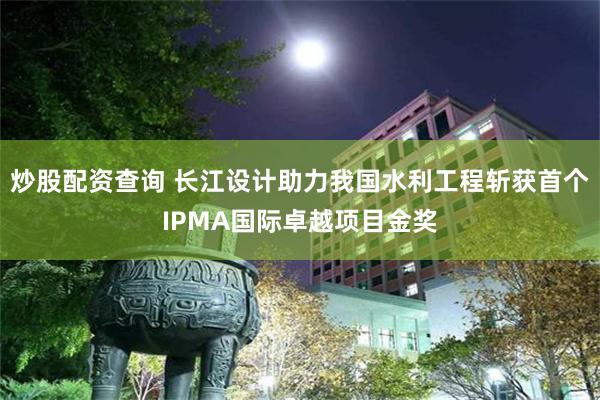 炒股配资查询 长江设计助力我国水利工程斩获首个IPMA国际卓越项目金奖