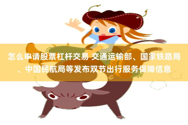 怎么申请股票杠杆交易 交通运输部、国家铁路局、中国民航局等发布双节出行服务保障信息