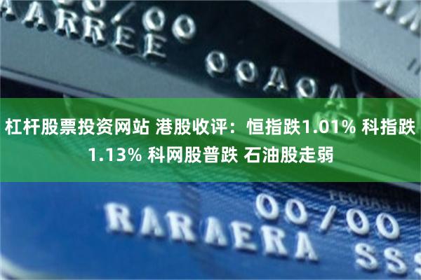 杠杆股票投资网站 港股收评：恒指跌1.01% 科指跌1.13% 科网股普跌 石油股走弱