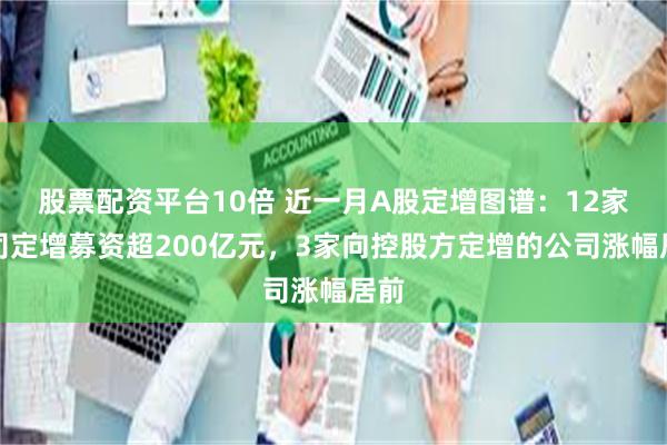 股票配资平台10倍 近一月A股定增图谱:12家公司定增募资超200亿元,3家向控股方定增的公司涨幅居前