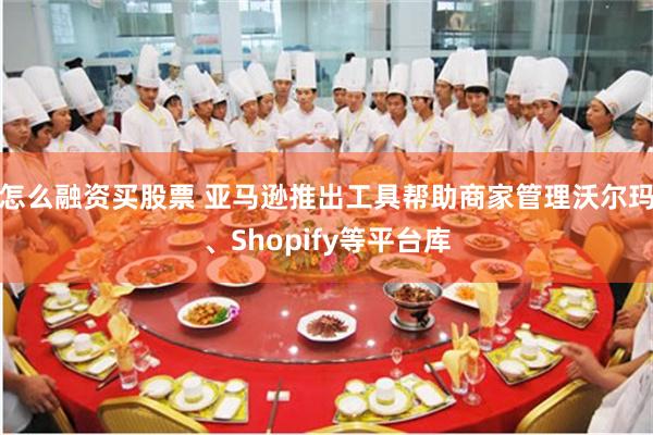 怎么融资买股票 亚马逊推出工具帮助商家管理沃尔玛、Shopify等平台库