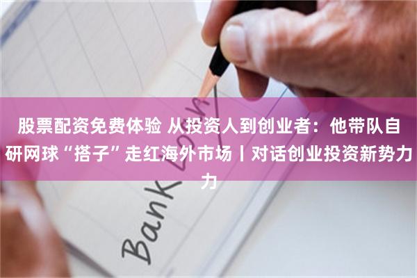 股票配资免费体验 从投资人到创业者:他带队自研网球“搭子”走红海外市场丨对话创业投资新势力