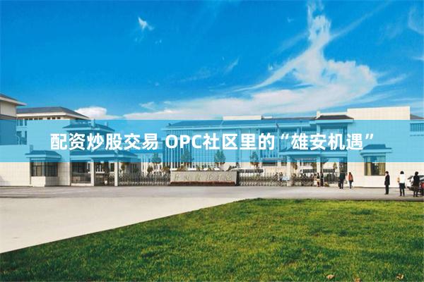 配资炒股交易 OPC社区里的“雄安机遇”