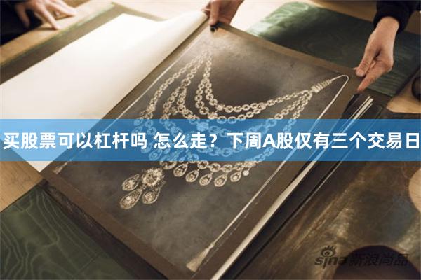 买股票可以杠杆吗 怎么走?下周A股仅有三个交易日