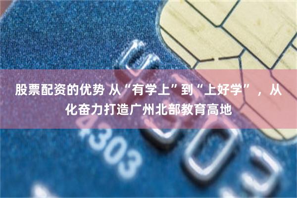股票配资的优势 从“有学上”到“上好学” ,从化奋力打造广州北部教育高地
