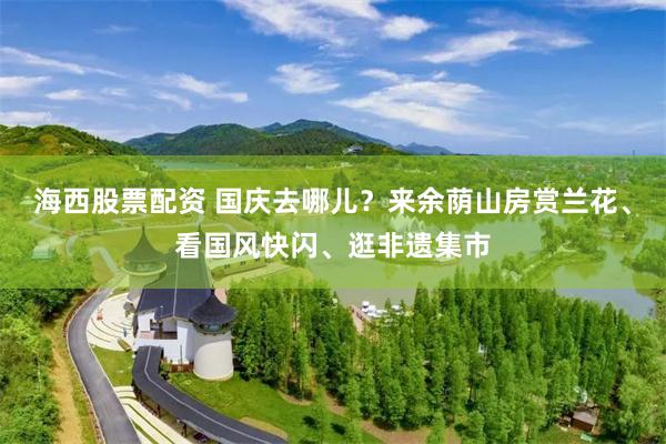 海西股票配资 国庆去哪儿？来余荫山房赏兰花、看国风快闪、逛非遗集市