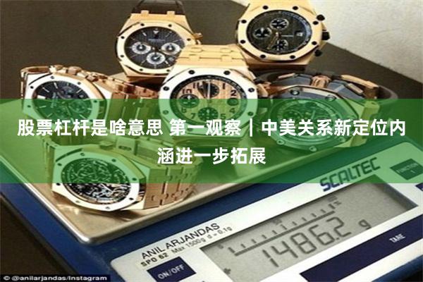 股票杠杆是啥意思 第一观察｜中美关系新定位内涵进一步拓展