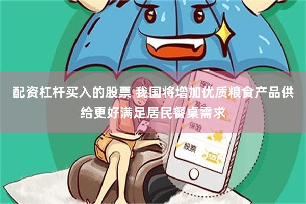 配资杠杆买入的股票 我国将增加优质粮食产品供给更好满足居民餐桌需求