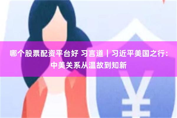 哪个股票配资平台好 习言道｜习近平美国之行：中美关系从温故到知新