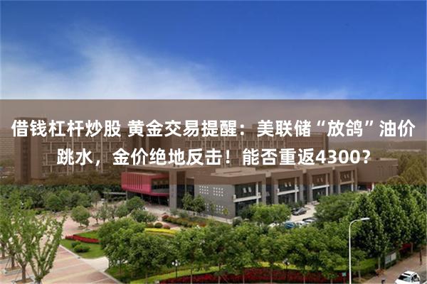 借钱杠杆炒股 黄金交易提醒：美联储“放鸽”油价跳水，金价绝地反击！能否重返4300？