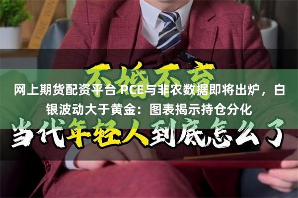 网上期货配资平台 PCE与非农数据即将出炉，白银波动大于黄金：图表揭示持仓分化