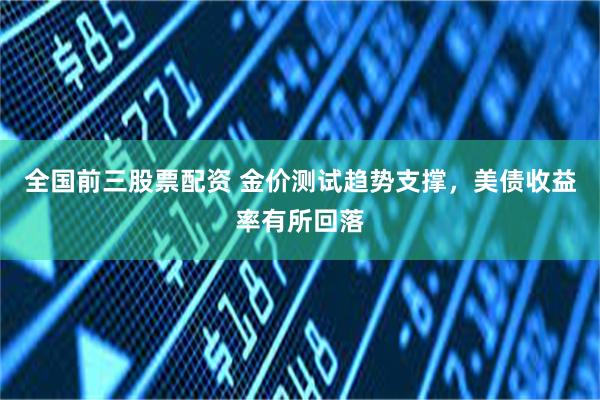 全国前三股票配资 金价测试趋势支撑,美债收益率有所回落