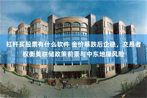 杠杆买股票有什么软件 金价暴跌后企稳，交易者权衡美联储政策前景与中东地缘风险
