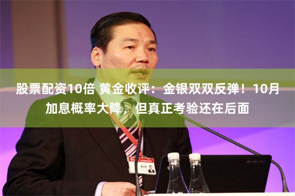股票配资10倍 黄金收评:金银双双反弹!10月加息概率大降,但真正考验还在后面