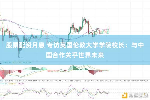 股票配资月息 专访英国伦敦大学学院校长：与中国合作关乎世界未来