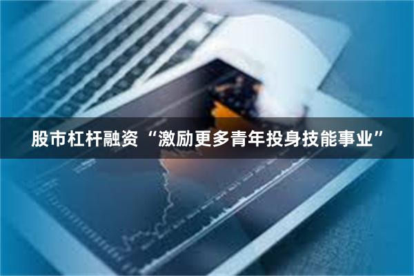 股市杠杆融资 “激励更多青年投身技能事业”