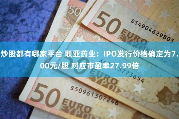 炒股都有哪家平台 联亚药业：IPO发行价格确定为7.00元/股 对应市盈率27.99倍
