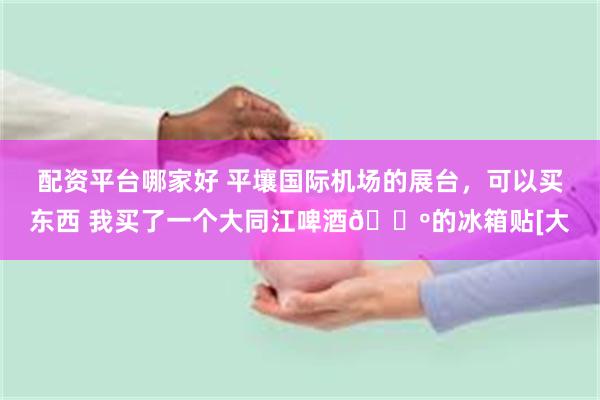 配资平台哪家好 平壤国际机场的展台,可以买东西 我买了一个大同江啤酒🍺的冰箱贴[大