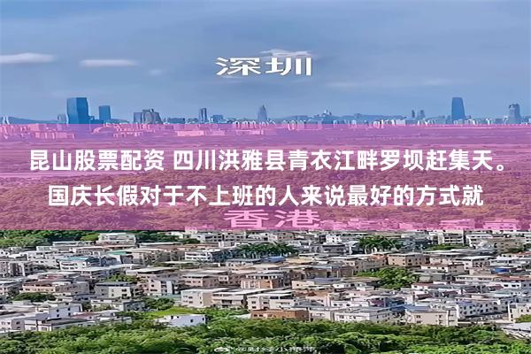 昆山股票配资 四川洪雅县青衣江畔罗坝赶集天。国庆长假对于不上班的人来说最好的方式就